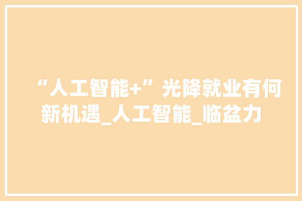 “人工智能+”光降就业有何新机遇_人工智能_临盆力