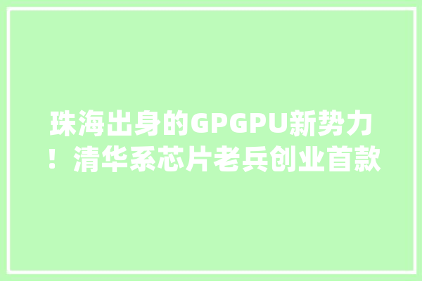 珠海出身的GPGPU新势力！清华系芯片老兵创业首款芯片已量产_芯片_动力