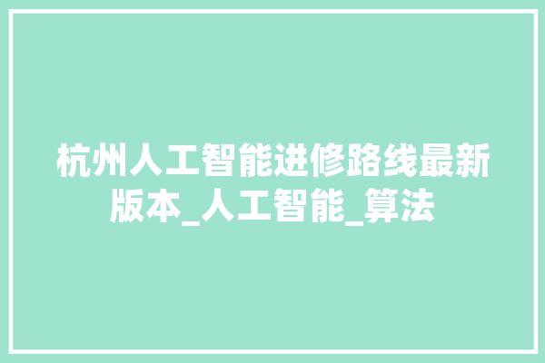 杭州人工智能进修路线最新版本_人工智能_算法