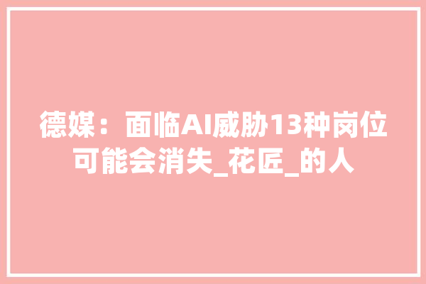 德媒：面临AI威胁13种岗位可能会消失_花匠_的人 文字写作