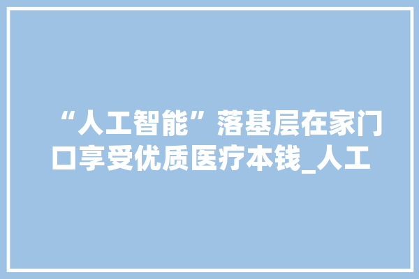 “人工智能”落基层在家门口享受优质医疗本钱_人工智能_下层