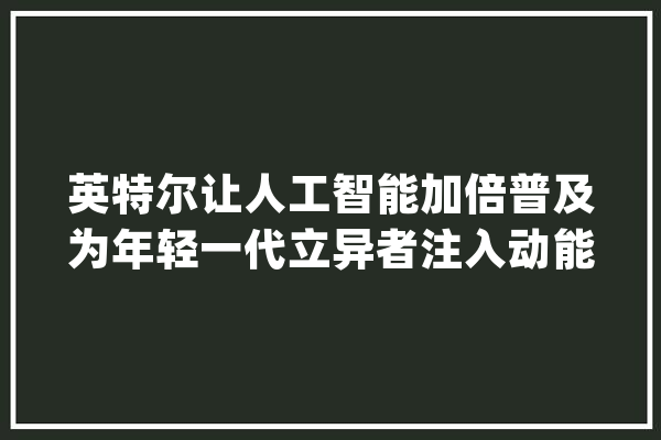 英特尔让人工智能加倍普及为年轻一代立异者注入动能_英特尔_人工智能 智能问答