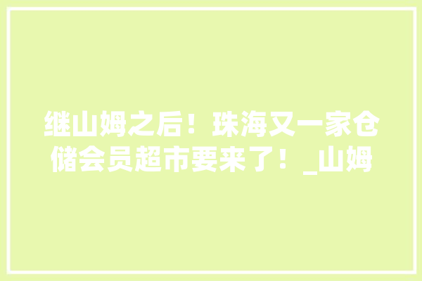 继山姆之后！珠海又一家仓储会员超市要来了！_山姆_珠海 科技快讯