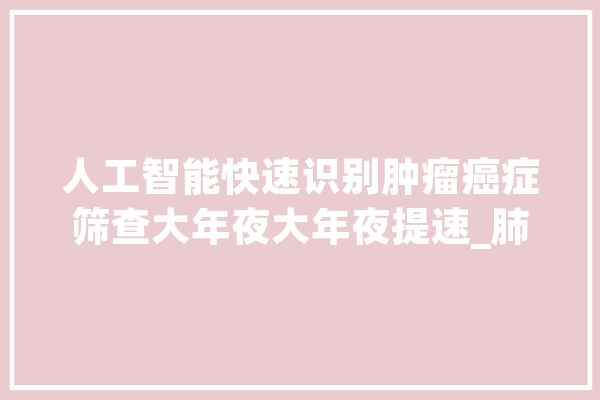 人工智能快速识别肿瘤癌症筛查大年夜大年夜提速_肺癌_人工智能