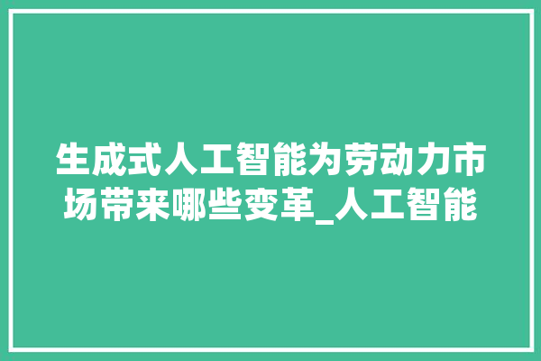 生成式人工智能为劳动力市场带来哪些变革_人工智能_技巧 绘影字幕