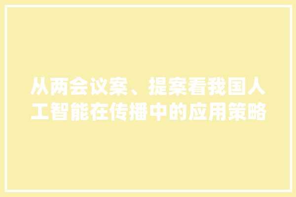从两会议案、提案看我国人工智能在传播中的应用策略_人工智能_国际 智能问答