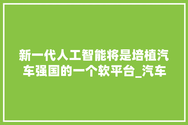 新一代人工智能将是培植汽车强国的一个软平台_汽车_人工智能 科技快讯