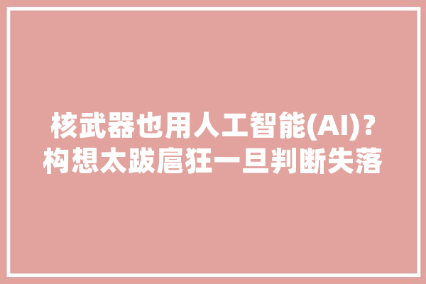 核武器也用人工智能(AI)？构想太跋扈狂一旦判断失落误后果不堪设想_人工智能_苏联