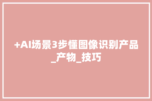 +AI场景3步懂图像识别产品_产物_技巧 AI快讯