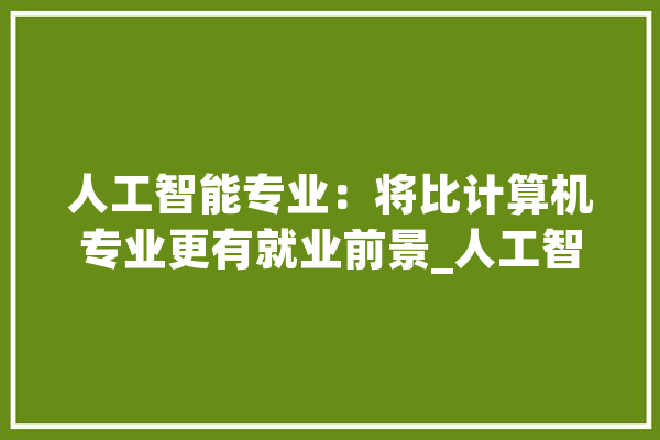 人工智能专业：将比计算机专业更有就业前景_人工智能_专业 AI快讯