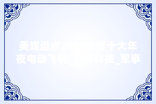 美媒盘点2021年度十大年夜电动飞机_国防科技_军事科学院 计算机
