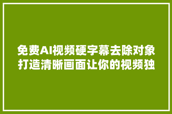 免费AI视频硬字幕去除对象打造清晰画面让你的视频独步世界！_字幕_视频