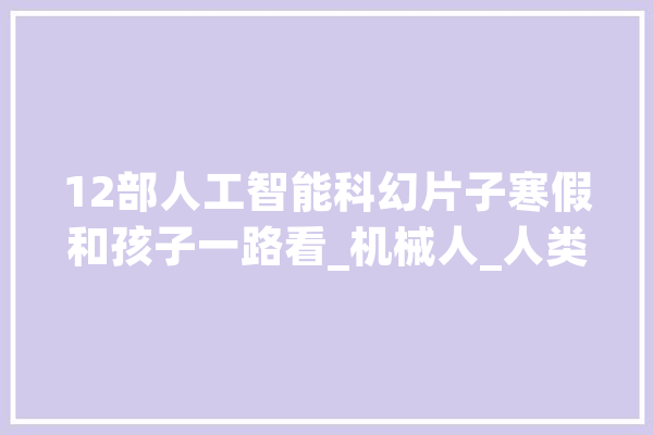 12部人工智能科幻片子寒假和孩子一路看_机械人_人类 云服务