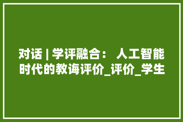 对话 | 学评融合： 人工智能时代的教诲评价_评价_学生