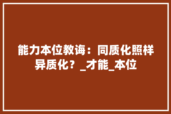 能力本位教诲：同质化照样异质化？_才能_本位 智能问答