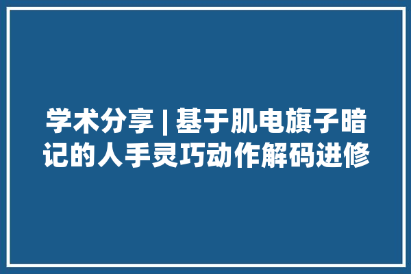 学术分享 | 基于肌电旗子暗记的人手灵巧动作解码进修方法_模子_肌肉 AI快讯