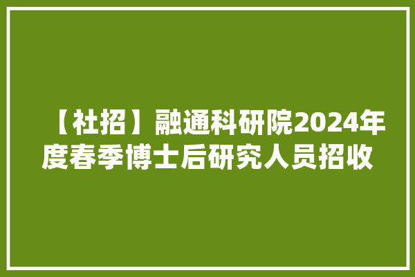 【社招】融通科研院2024年度春季博士后研究人员招收通知书记_博士后_相干