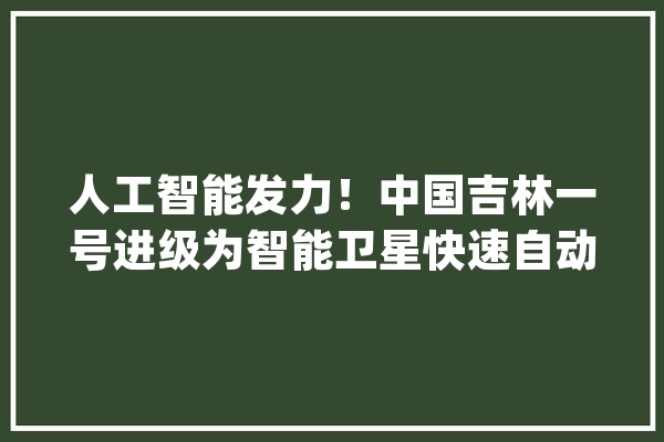人工智能发力！中国吉林一号进级为智能卫星快速自动识别航母_预警机_吉林