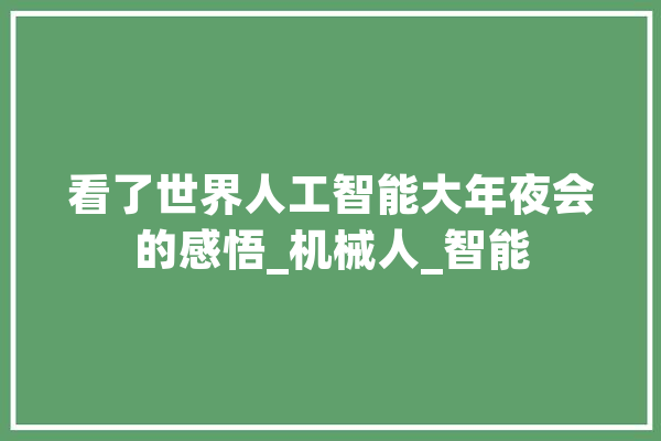 看了世界人工智能大年夜会的感悟_机械人_智能