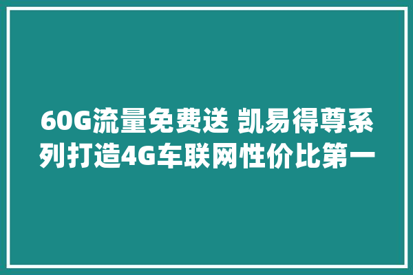 60G流量免费送 凯易得尊系列打造4G车联网性价比第一品牌_流量_系列