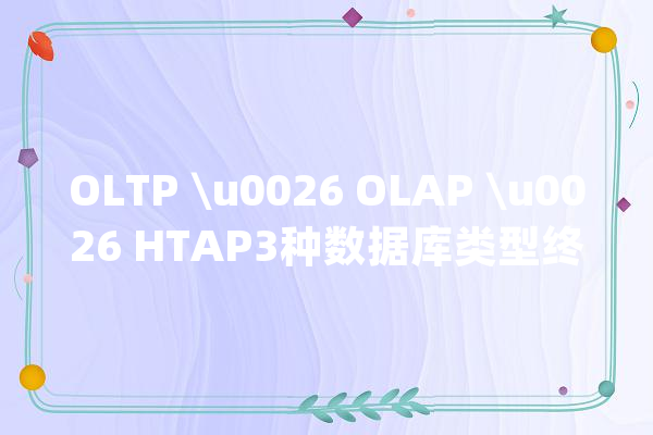 OLTP \u0026 OLAP \u0026 HTAP3种数据库类型终于有人疏解白了_数据库_数据 AI简讯
