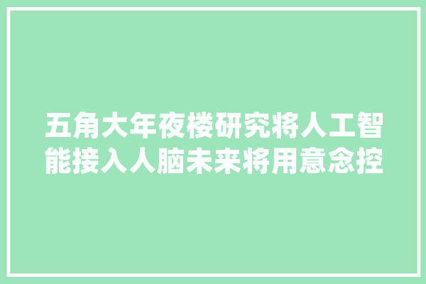 五角大年夜楼研究将人工智能接入人脑未来将用意念控制武器_神经_人工智能