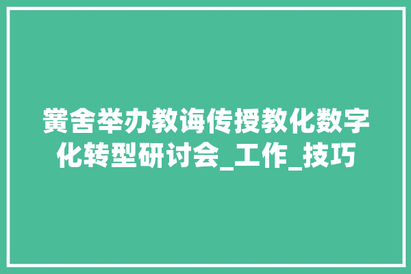 黉舍举办教诲传授教化数字化转型研讨会_工作_技巧