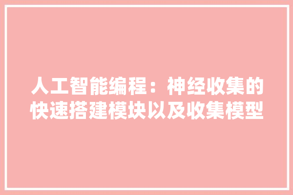 人工智能编程：神经收集的快速搭建模块以及收集模型参数的获取_神经收集_参数 智能问答