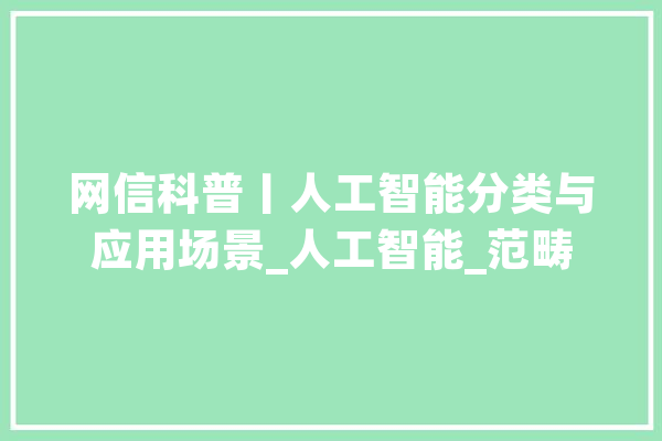 网信科普丨人工智能分类与应用场景_人工智能_范畴 文字写作