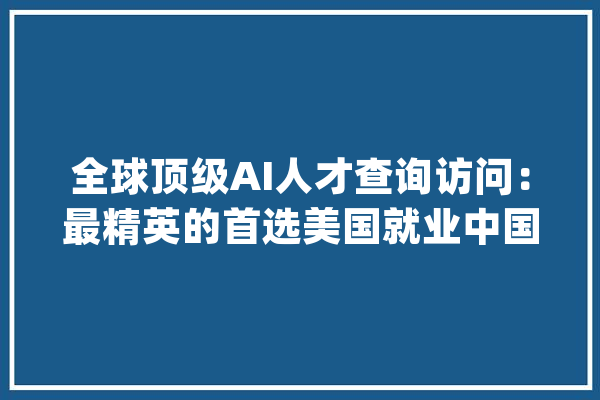 全球顶级AI人才查询访问：最精英的首选美国就业中国输出最多_人才_美国