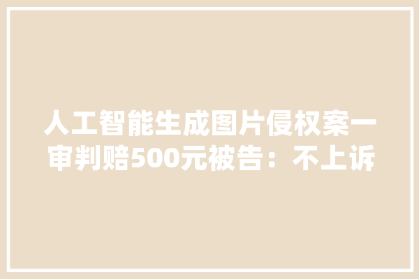 人工智能生成图片侵权案一审判赔500元被告：不上诉_人工智能_原告 文字写作
