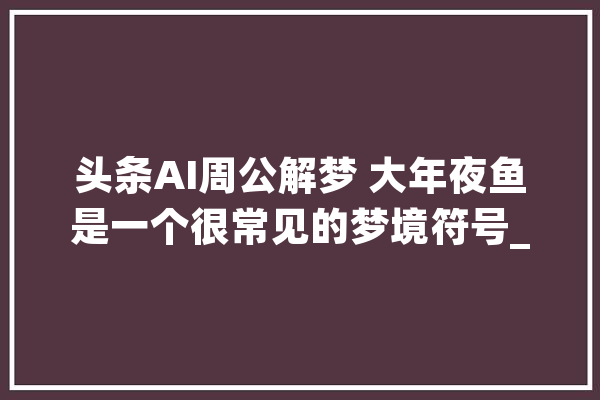 头条AI周公解梦 大年夜鱼是一个很常见的梦境符号_本身的_梦乡