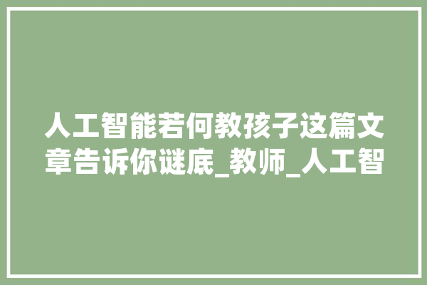 人工智能若何教孩子这篇文章告诉你谜底_教师_人工智能 智能问答