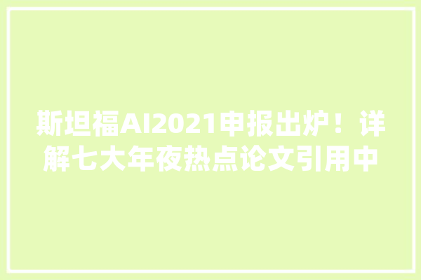 斯坦福AI2021申报出炉！详解七大年夜热点论文引用中国首超美国 | 智器械内参_人工智能_技巧 云服务