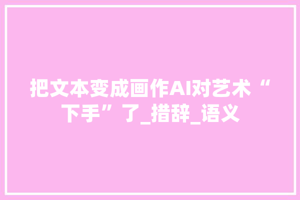 把文本变成画作AI对艺术“下手”了_措辞_语义