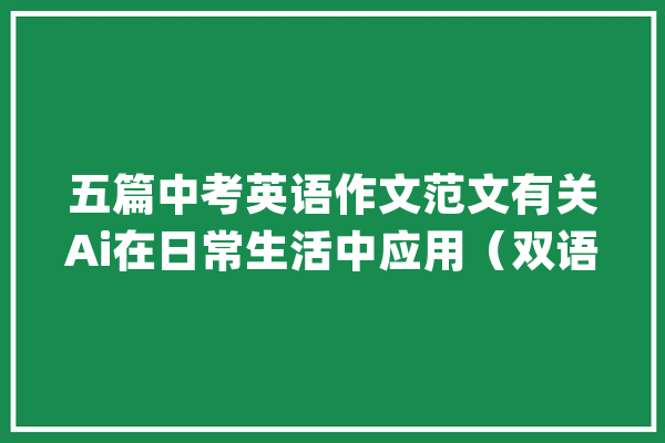 五篇中考英语作文范文有关Ai在日常生活中应用（双语）_人工智能_智能 智能问答