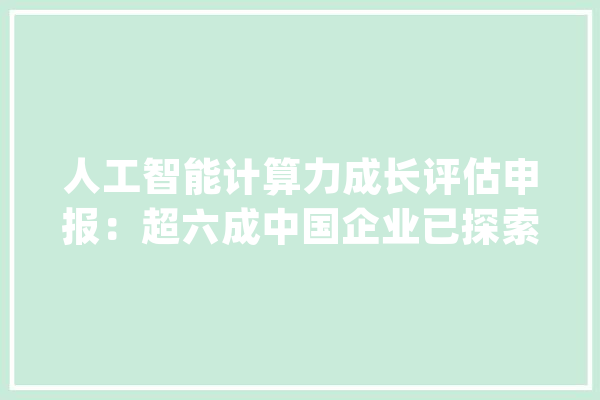 人工智能计算力成长评估申报：超六成中国企业已探索应用AIGC_人工智能_经纬