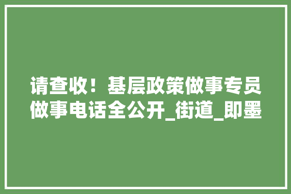 请查收！基层政策做事专员做事电话全公开_街道_即墨