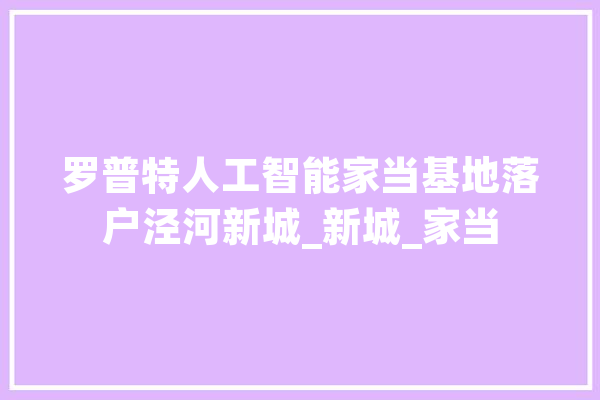 罗普特人工智能家当基地落户泾河新城_新城_家当