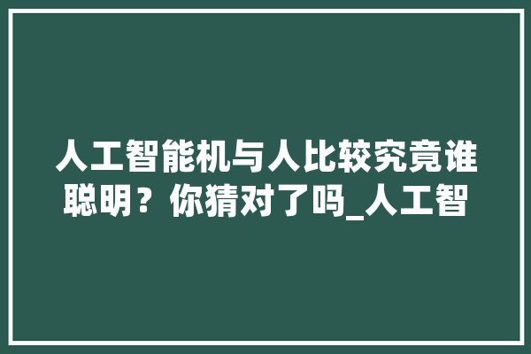 人工智能机与人比较究竟谁聪明？你猜对了吗_人工智能_法式 云服务