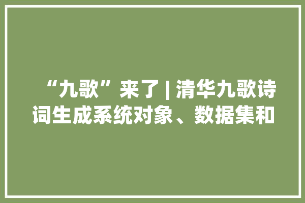 “九歌”来了 | 清华九歌诗词生成系统对象、数据集和论文大年夜合辑_九歌_诗歌