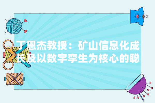 丁恩杰教授：矿山信息化成长及以数字孪生为核心的聪慧矿山关键技能_矿山_技巧 科技快讯