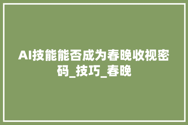 AI技能能否成为春晚收视密码_技巧_春晚 科技快讯