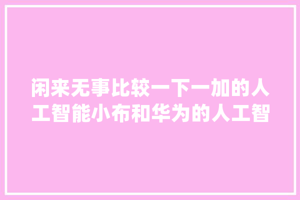 闲来无事比较一下一加的人工智能小布和华为的人工智能小..._井口_蜗牛