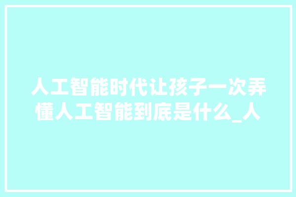 人工智能时代让孩子一次弄懂人工智能到底是什么_人工智能_机械人 云服务