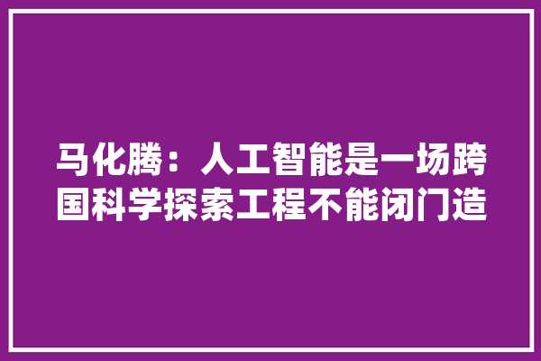 马化腾：人工智能是一场跨国科学探索工程不能闭门造车_人工智能_腾讯 智能问答