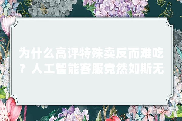 为什么高评特殊卖反而难吃？人工智能客服竟然如斯无奈？_让我们_客服 AI简讯