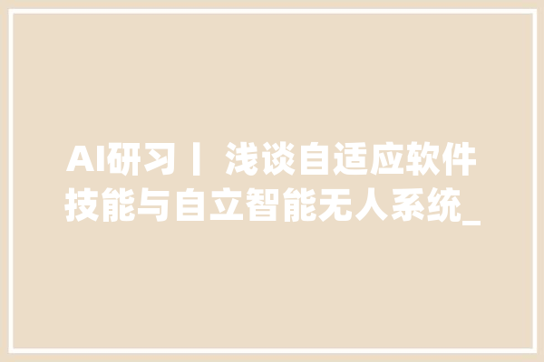 AI研习丨 浅谈自适应软件技能与自立智能无人系统_自顺应_体系 AI快讯