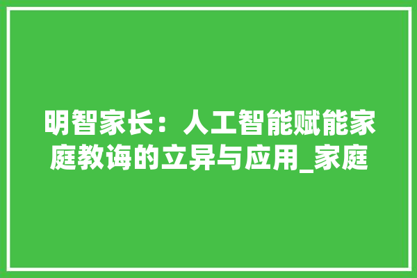 明智家长：人工智能赋能家庭教诲的立异与应用_家庭_人工智能