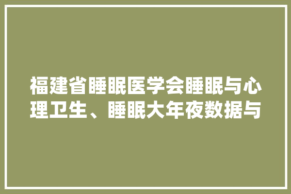 福建省睡眠医学会睡眠与心理卫生、睡眠大年夜数据与人工智能专业委员会成立_福建省_人工智能